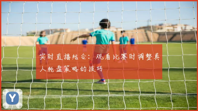 实时直播结合:观看比赛时调整真人轮盘策略的技巧