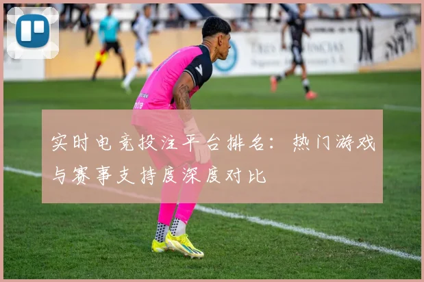 实时电竞投注平台排名:热门游戏与赛事支持度深度对比